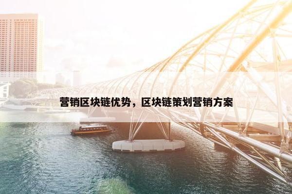 营销区块链优势，区块链策划营销方案