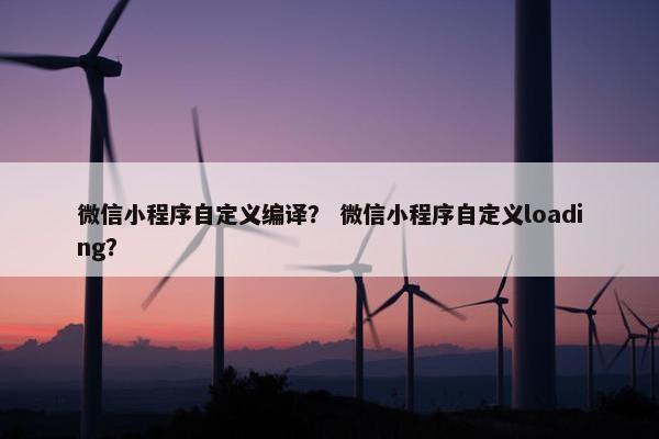 微信小程序自定义编译？ 微信小程序自定义loading？