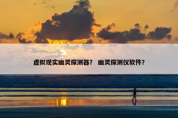 虚拟现实幽灵探测器？ 幽灵探测仪软件？