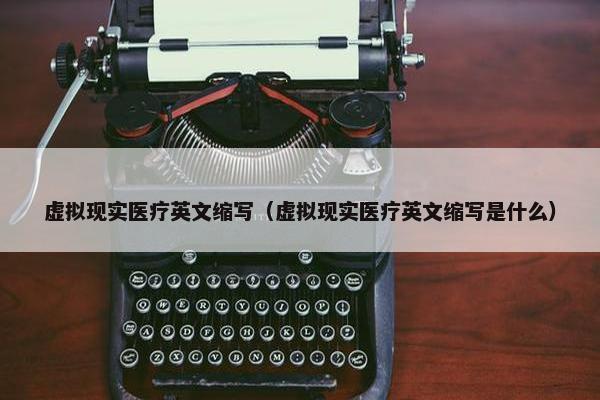 虚拟现实医疗英文缩写（虚拟现实医疗英文缩写是什么）