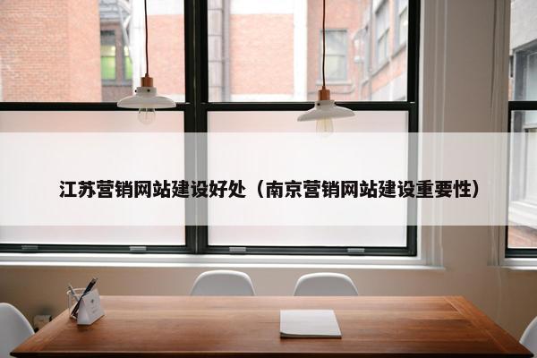 江苏营销网站建设好处（南京营销网站建设重要性）
