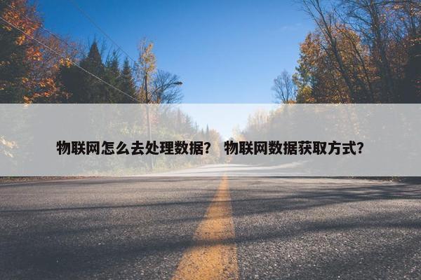 物联网怎么去处理数据？ 物联网数据获取方式？