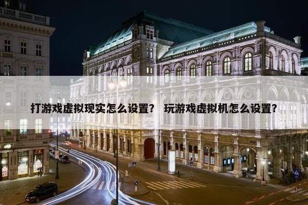 打游戏虚拟现实怎么设置？ 玩游戏虚拟机怎么设置？