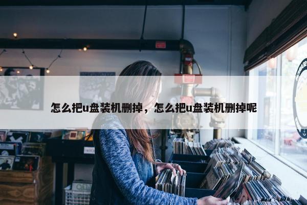 怎么把u盘装机删掉，怎么把u盘装机删掉呢