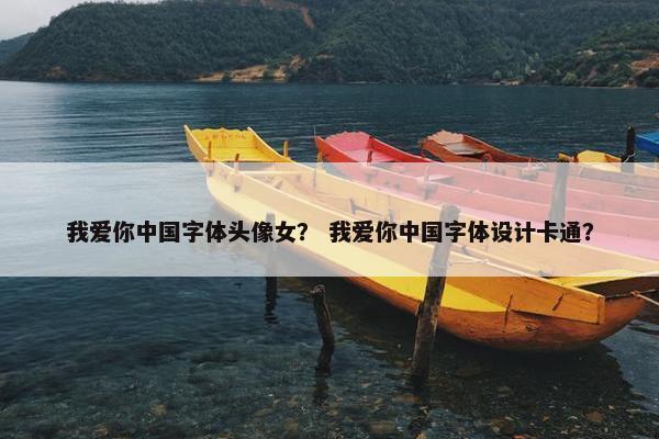 我爱你中国字体头像女？ 我爱你中国字体设计卡通？