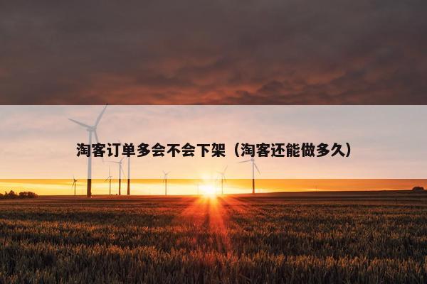 淘客订单多会不会下架（淘客还能做多久）
