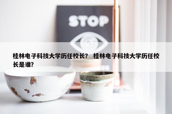 桂林电子科技大学历任校长？ 桂林电子科技大学历任校长是谁？