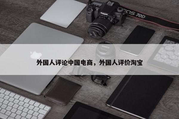 外国人评论中国电商，外国人评价淘宝