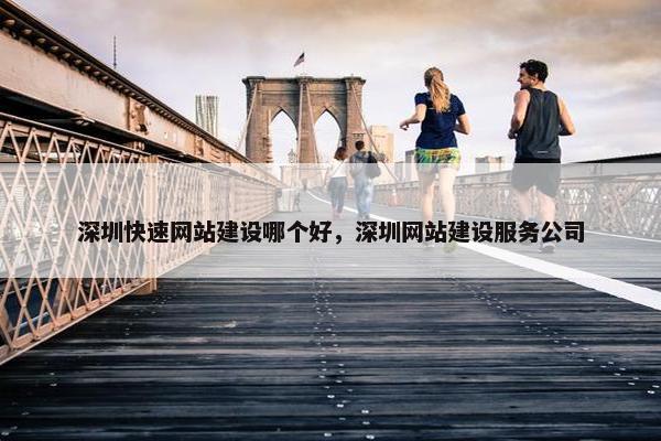 深圳快速网站建设哪个好，深圳网站建设服务公司