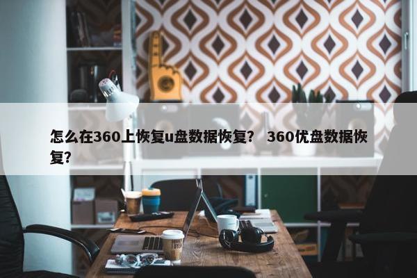 怎么在360上恢复u盘数据恢复？ 360优盘数据恢复？