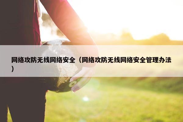 网络攻防无线网络安全（网络攻防无线网络安全管理办法）