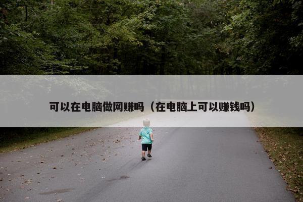 可以在电脑做网赚吗（在电脑上可以赚钱吗）
