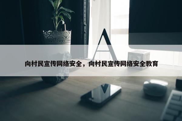 向村民宣传网络安全，向村民宣传网络安全教育