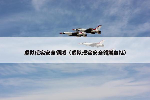 虚拟现实安全领域（虚拟现实安全领域包括）
