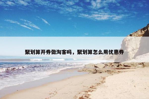 聚划算开券做淘客吗，聚划算怎么用优惠券