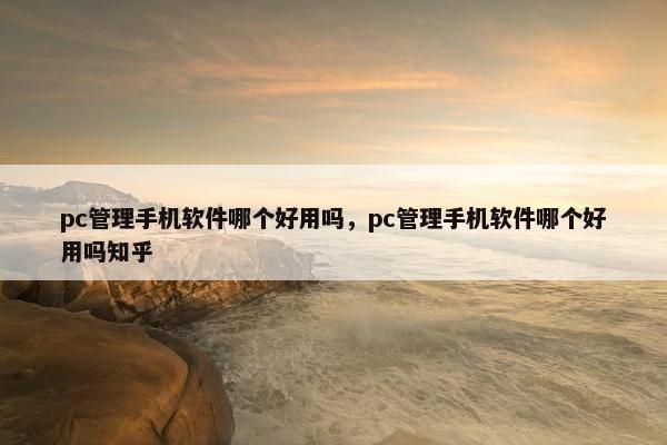 pc管理手机软件哪个好用吗，pc管理手机软件哪个好用吗知乎