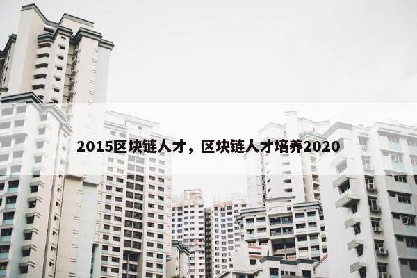 2015区块链人才，区块链人才培养2020