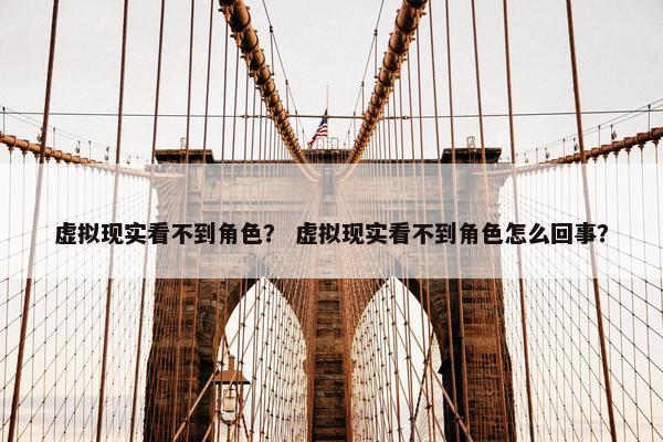 虚拟现实看不到角色？ 虚拟现实看不到角色怎么回事？