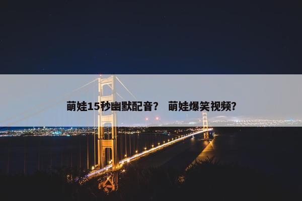 萌娃15秒幽默配音？ 萌娃爆笑视频？