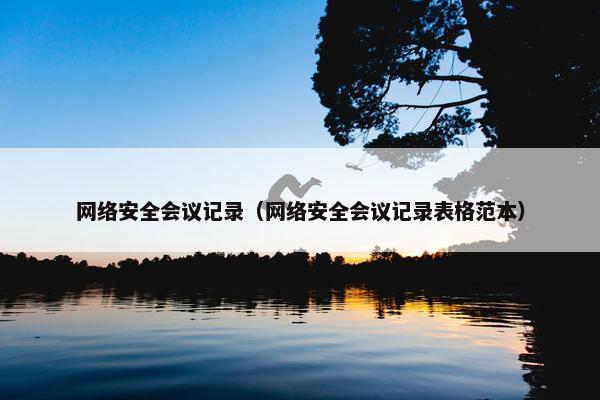 网络安全会议记录（网络安全会议记录表格范本）