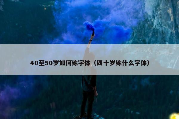 40至50岁如何练字体（四十岁练什么字体）