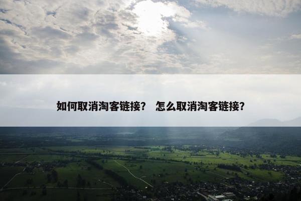 如何取消淘客链接？ 怎么取消淘客链接？
