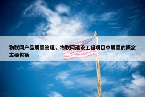 物联网产品质量管理，物联网建设工程项目中质量的概念主要包括