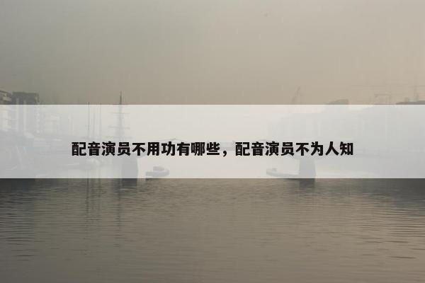 配音演员不用功有哪些，配音演员不为人知
