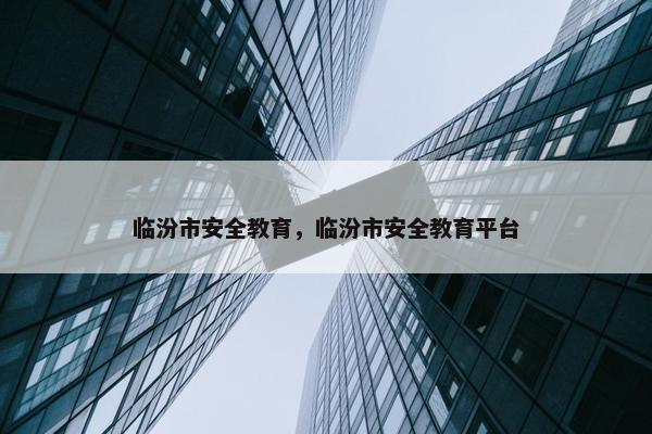 临汾市安全教育，临汾市安全教育平台