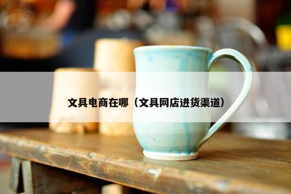 文具电商在哪（文具网店进货渠道）