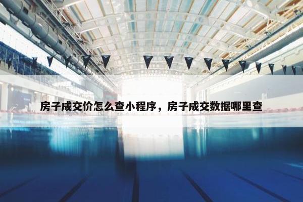房子成交价怎么查小程序，房子成交数据哪里查