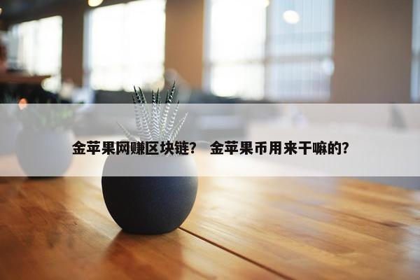 金苹果网赚区块链？ 金苹果币用来干嘛的？