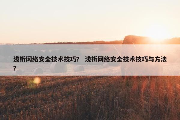 浅析网络安全技术技巧？ 浅析网络安全技术技巧与方法？