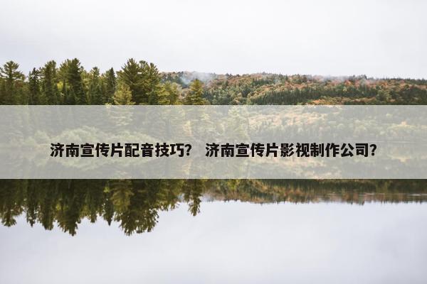 济南宣传片配音技巧？ 济南宣传片影视制作公司？