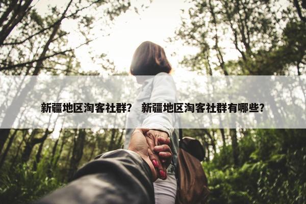 新疆地区淘客社群？ 新疆地区淘客社群有哪些？