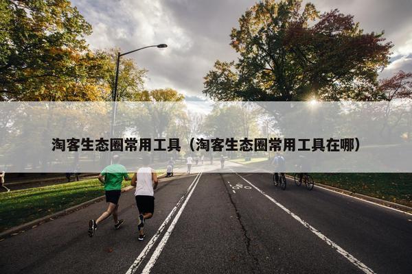 淘客生态圈常用工具（淘客生态圈常用工具在哪）