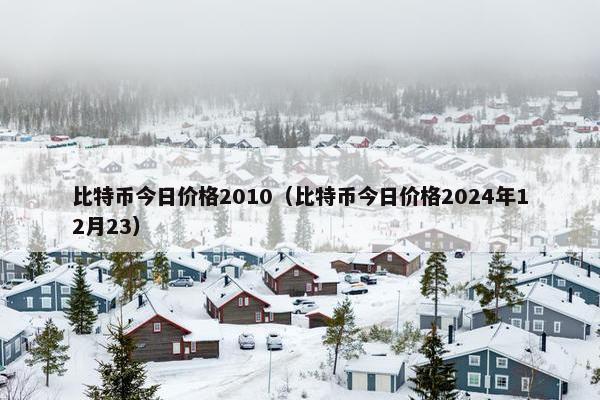 比特币今日价格2010（比特币今日价格2024年12月23）