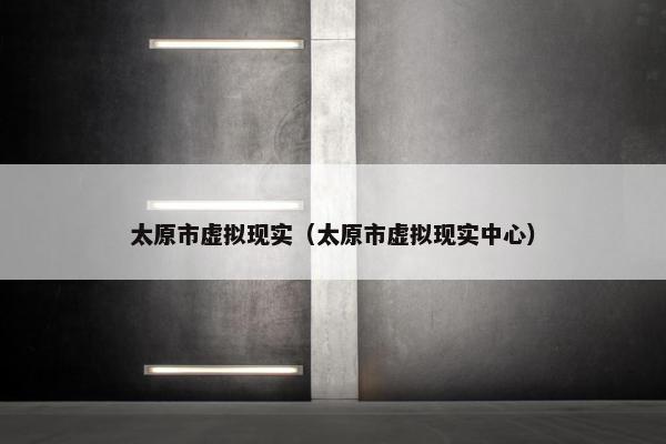 太原市虚拟现实（太原市虚拟现实中心）