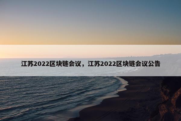 江苏2022区块链会议，江苏2022区块链会议公告