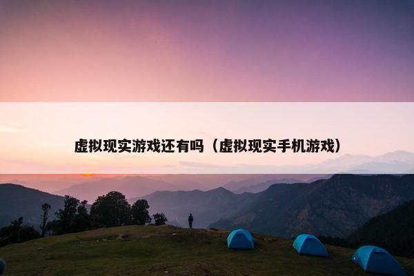 虚拟现实游戏还有吗（虚拟现实手机游戏）