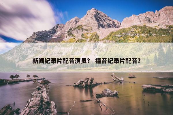 新闻纪录片配音演员？ 播音纪录片配音？