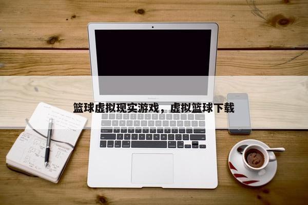 篮球虚拟现实游戏，虚拟篮球下载
