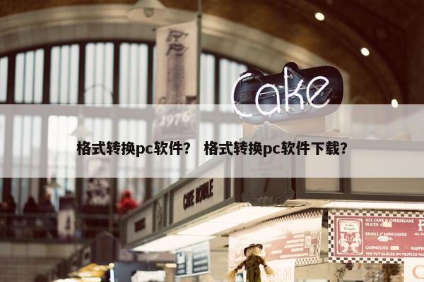 格式转换pc软件？ 格式转换pc软件下载？