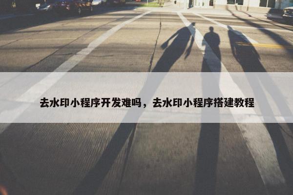 去水印小程序开发难吗，去水印小程序搭建教程