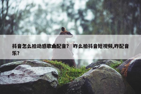 抖音怎么拍动感歌曲配音？ 咋么拍抖音短视频,咋配音乐？