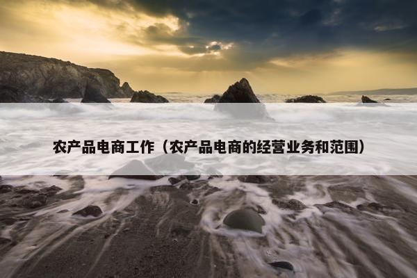 农产品电商工作（农产品电商的经营业务和范围）
