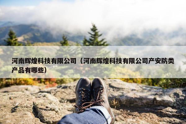 河南辉煌科技有限公司（河南辉煌科技有限公司产安防类产品有哪些）