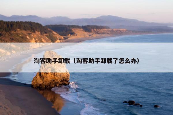 淘客助手卸载（淘客助手卸载了怎么办）
