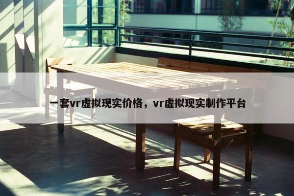 一套vr虚拟现实价格，vr虚拟现实制作平台