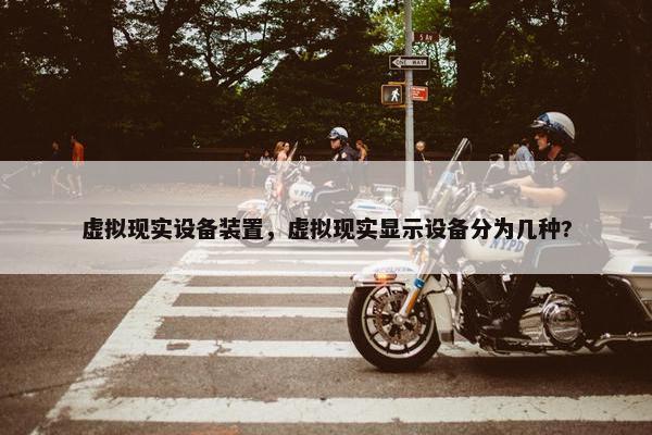 虚拟现实设备装置，虚拟现实显示设备分为几种?